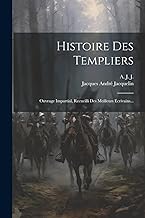 Histoire Des Templiers: Ouvrage Impartial, Recueilli Des Meilleurs Ecrivains...