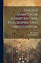 Pascal's sämmtliche Schriften über Philosophie und Christenthum.