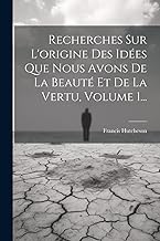 Recherches Sur L'origine Des Idées Que Nous Avons De La Beauté Et De La Vertu, Volume 1...