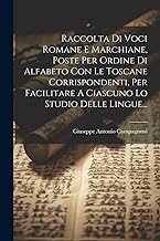 Raccolta Di Voci Romane E Marchiane, Poste Per Ordine Di Alfabeto Con Le Toscane Corrispondenti, Per Facilitare A Ciascuno Lo Studio Delle Lingue...