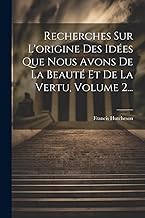 Recherches Sur L'origine Des Idées Que Nous Avons De La Beauté Et De La Vertu, Volume 2...