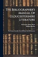 The Bibliographer's Manual Of Gloucestershire Literature: The County Generally. Forest Of Dean. City Of Gloucester