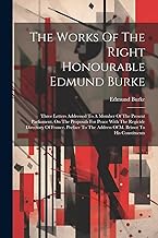The Works Of The Right Honourable Edmund Burke: Three Letters Addressed To A Member Of The Present Parliament, On The Proposals For Peace With The ... The Address Of M. Brissot To His Constituents