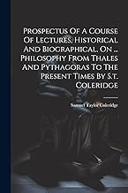 Prospectus Of A Course Of Lectures, Historical And Biographical, On ... Philosophy From Thales And Pythagoras To The Present Times By S.t. Coleridge