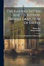 The Railway System And Its Author, Thomas Gray, Now Of Exeter: A Letter To The Right Hon. Sir Robert Peel