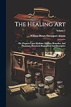 The Healing Art: Or, Chapters Upon Medicine, Diseases, Remedies, And Physicians, Historical, Biographical And Descriptive; Volume 1