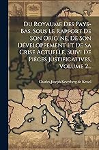Du Royaume Des Pays-bas, Sous Le Rapport De Son Origine, De Son Développement Et De Sa Crise Actuelle, Suivi De Pièces Justificatives, Volume 2...
