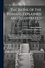 The Baths of the Romans Explained and Illustrated: With the Restorations of Palladio Corrected and Improved, to Which is Prefixed, an Introductory ... Upon the State of the Arts During The...