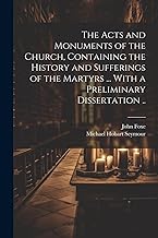 The Acts and Monuments of the Church, Containing the History and Sufferings of the Martyrs ... With a Preliminary Dissertation ..