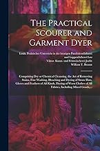The Practical Scourer and Garment Dyer: Comprising Dry or Chemical Cleansing, the Art of Removing Stains, Fine Washing, Bleaching and Dyeing of Straw ... of All Fabrics, Including Mixed Goods, ...
