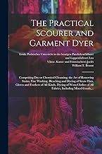 The Practical Scourer and Garment Dyer: Comprising Dry or Chemical Cleansing, the Art of Removing Stains, Fine Washing, Bleaching and Dyeing of Straw ... of All Fabrics, Including Mixed Goods, ...