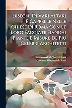 Disegni di vari altari e cappelle nelle chiese di Roma con le loro facciate fianchi piante e misure de piu celebri architetti