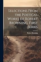 Selections From the Poetical Works of Robert Browning. First Series