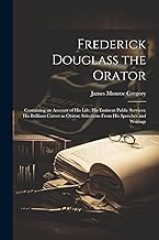 Frederick Douglass the Orator: Containing an Account of His Life; His Eminent Public Services; His Brilliant Career as Orator; Selections From His Speeches and Writings