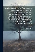 An Elegy On the Death of a ... Daughter, Miss Harriet Taylor. to Which He Has Since Added 'the Vision Continued', and 'a Short Concluding Dedication of the Whole to Her Beloved Memory'