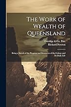The Work of Wealth of Queensland: Being a Sketch of the Progress and Resources of the Colony and Its Daily Life