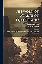 The Work of Wealth of Queensland: Being a Sketch of the Progress and Resources of the Colony and Its Daily Life