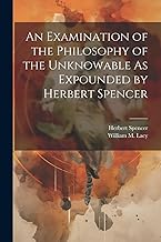 An Examination of the Philosophy of the Unknowable As Expounded by Herbert Spencer