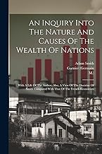 An Inquiry Into The Nature And Causes Of The Wealth Of Nations: With A Life Of The Author. Also, A View Of The Doctrine Of Smith Compared With That Of The French Economists