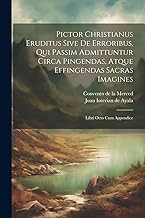 Pictor Christianus Eruditus Sive De Erroribus, Qui Passim Admittuntur Circa Pingendas, Atque Effingendas Sacras Imagines: Libri Octo Cum Appendice