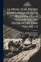 Le prose di M. Pietro Bembo nelle quali si ragiona della volgar lingua, divise in tre libri Volume 1-2