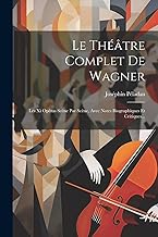 Le Théâtre Complet De Wagner: Les Xi Opéras Scène Par Scène, Avec Notes Biographiques Et Critiques...