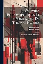 Oeuvres Philosophiques Et Politiques De Thomas Hobbes: Contenant Les Eléments Du Citoyen...