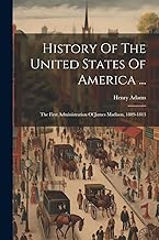 History Of The United States Of America ...: The First Administration Of James Madison, 1809-1813