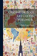 Origine De Tous Les Cultes, Volume 6...