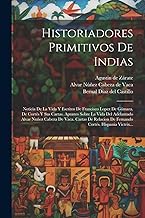 Historiadores Primitivos De Indias: Noticia De La Vida Y Escritos De Francisco Lopez De Gómara. De Cortés Y Sus Cartas. Apuntes Sobre La Vida Del ... De Fernando Cortés. Hispania Victrix...