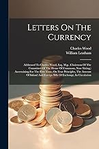 Letters On The Currency: Addressed To Charles Wood, Esq. M.p. (chairman Of The Committee Of The House Of Commons, Now Sitting, ) Ascertaining For The ... And Foreign Bills Of Exchange, In Circulation