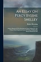 An Essay On Percy Bysshe Shelley: ...being A Reprint Of The Introductory Essay Prefixed To The Volume Of [25 Spurious] Letters Of Shelley Published By Edward Moxon In 1852