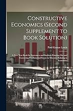 Constructive Economics (Second Supplement to Book Solution): A New Text Book for Statesmen and Students Pointing Out and Correcting Fundamental Errors in Theories Relating to Economics