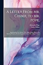 A Letter From Mr. Cibber, to Mr. Pope,: Inquiring Into the Motives That Might Induce Him in His Satyrical Works to Be So Frequently Fond of Mr. Cibber's Name