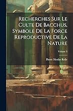 Recherches Sur Le Culte De Bacchus, Symbole De La Force Reproductive De La Nature; Volume 3