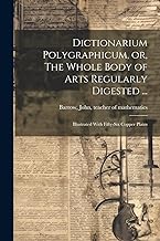 Dictionarium Polygraphicum, or, The Whole Body of Arts Regularly Digested ...: Illustrated With Fifty-six Copper Plates