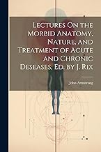 Lectures On the Morbid Anatomy, Nature, and Treatment of Acute and Chronic Deseases, Ed. by J. Rix