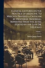 Clinical Lectures on the Practice of Medicine. To Which is Prefixed a Criticism by Professor Trousseau. Reprinted From the 2d ed. (Edited by the Late Dr. Neligan.); Volume 1