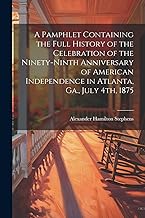 A Pamphlet Containing the Full History of the Celebration of the Ninety-ninth Anniversary of American Independence in Atlanta, Ga., July 4th, 1875