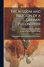 The Wisdom and Religion of a German Philosopher: Being Selections From the Writings of G. W. F. Hegel