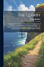 The Querist: Containing Several Queries, Proposed to the Consideration of the Public. by the Right Reverend Dr George Berkley, ... to Which Is Added, ... to the Roman Catholic Clergy of Ireland