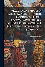 Viaggio Da Tripoli Di Barberia Alle Frontiere Occidentali Dell' Egitto, Fatto Nel 1817, Dal D.Re P. Della-Cella, E Scritto in Lettere Al Sig. D. Viviani ...