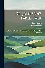 Dr. Johnson's Table-Talk: Aphorisms [&C.] Selected and Arranged From Mr. Boswell's Life of Johnson