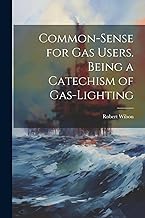 Common-Sense for Gas Users. Being a Catechism of Gas-Lighting