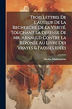 Trois Lettres De L'auteur De La Recherche De La Verité, Touchant La Defense De Mr. Arnauld Contre La Réponse Au Livre Des Vrayes & Fausses Idées