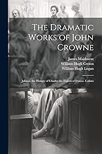 The Dramatic Works of John Crowne: Juliana. the History of Charles the Eighth of France. Calisto