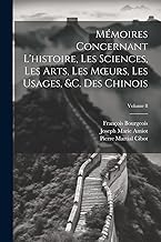 Mémoires Concernant L'histoire, Les Sciences, Les Arts, Les Moeurs, Les Usages, &c. Des Chinois; Volume 8