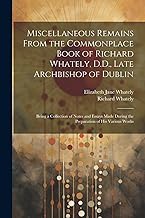 Miscellaneous Remains From the Commonplace Book of Richard Whately, D.D., Late Archbishop of Dublin: Being a Collection of Notes and Essays Made During the Preparation of His Various Works
