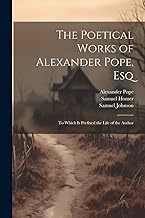 The Poetical Works of Alexander Pope, Esq: To Which Is Prefixed the Life of the Author