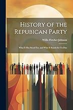 History of the Repubican Party: What It Has Stood For, and What It Stands for To-Day